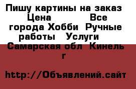 Пишу картины на заказ › Цена ­ 6 000 - Все города Хобби. Ручные работы » Услуги   . Самарская обл.,Кинель г.